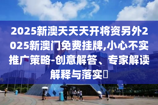 2025新澳天天天開將資另外2025新澳門免費掛牌,小心不實推廣策略-創意解答、專家解讀解釋與落實?
